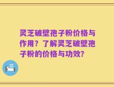 灵芝破壁孢子粉价格与作用？了解灵芝破壁孢子粉的价格与功效？