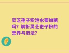 灵芝孢子粉泡水要加糖吗？解析灵芝孢子粉的营养与泡法？