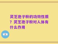 灵芝孢子粉的功效性质？灵芝孢子粉对人体有什么作用