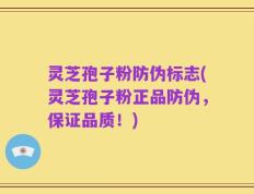 灵芝孢子粉防伪标志(灵芝孢子粉正品防伪，保证品质！)