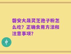 磐安大晟灵芝孢子粉怎么吃？正确食用方法和注意事项？