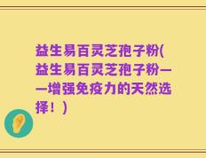 益生易百灵芝孢子粉(益生易百灵芝孢子粉——增强免疫力的天然选择！)