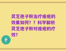 灵芝孢子粉治疗痤疮的效果如何？？科学解析灵芝孢子粉对痤疮的疗效？