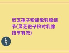 灵芝孢子粉能散乳腺结节(灵芝孢子粉对乳腺结节有效)