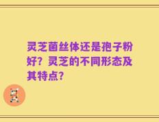 灵芝菌丝体还是孢子粉好？灵芝的不同形态及其特点？