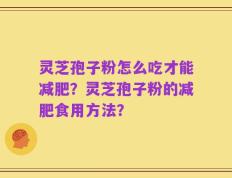 灵芝孢子粉怎么吃才能减肥？灵芝孢子粉的减肥食用方法？