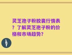 灵芝孢子粉胶囊行情表？了解灵芝孢子粉的价格和市场趋势？