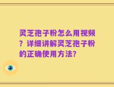 灵芝孢子粉怎么用视频？详细讲解灵芝孢子粉的正确使用方法？