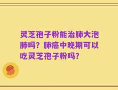 灵芝孢子粉能治肺大泡肺吗？肺癌中晚期可以吃灵芝孢子粉吗？