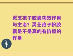 灵芝孢子胶囊功效作用与主治？灵芝孢子粉胶囊是不是真的有抗癌的作用