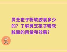 灵芝孢子粉软胶囊多少的？了解灵芝孢子粉软胶囊的用量和效果？