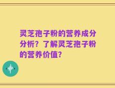 灵芝孢子粉的营养成分分析？了解灵芝孢子粉的营养价值？
