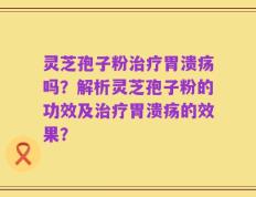 灵芝孢子粉治疗胃溃疡吗？解析灵芝孢子粉的功效及治疗胃溃疡的效果？