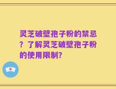 灵芝破壁孢子粉的禁忌？了解灵芝破壁孢子粉的使用限制？