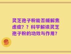灵芝孢子粉能否缓解焦虑症？？科学解读灵芝孢子粉的功效与作用？