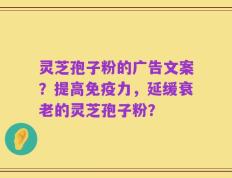 灵芝孢子粉的广告文案？提高免疫力，延缓衰老的灵芝孢子粉？