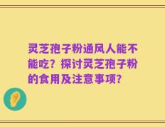 灵芝孢子粉通风人能不能吃？探讨灵芝孢子粉的食用及注意事项？