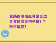 直肠癌晚期患者是否适合食用灵芝孢子粉？？医生解答？