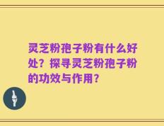 灵芝粉孢子粉有什么好处？探寻灵芝粉孢子粉的功效与作用？