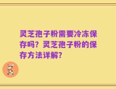 灵芝孢子粉需要冷冻保存吗？灵芝孢子粉的保存方法详解？