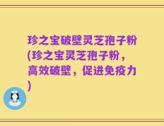 珍之宝破壁灵芝孢子粉(珍之宝灵芝孢子粉，高效破壁，促进免疫力)