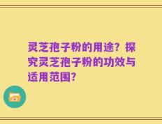 灵芝孢子粉的用途？探究灵芝孢子粉的功效与适用范围？