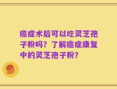 癌症术后可以吃灵芝孢子粉吗？了解癌症康复中的灵芝孢子粉？
