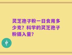 灵芝孢子粉一日食用多少克？科学的灵芝孢子粉摄入量？