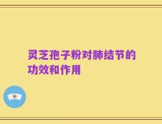 灵芝孢子粉对肺结节的功效和作用
