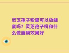 灵芝孢子粉里可以放蜂蜜吗？灵芝孢子粉和什么做面膜效果好