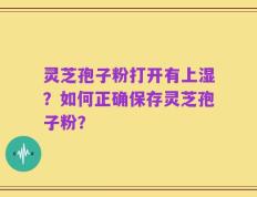 灵芝孢子粉打开有上湿？如何正确保存灵芝孢子粉？