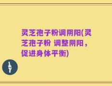 灵芝孢子粉调阴阳(灵芝孢子粉 调整阴阳，促进身体平衡)