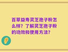 百草益寿灵芝孢子粉怎么样？了解灵芝孢子粉的功效和使用方法？
