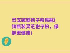 灵芝破壁孢子粉铁瓶(铁瓶装灵芝孢子粉，保鲜更健康)