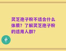 灵芝孢子粉不适合什么体质？了解灵芝孢子粉的适用人群？