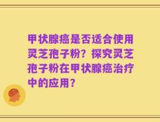 甲状腺癌是否适合使用灵芝孢子粉？探究灵芝孢子粉在甲状腺癌治疗中的应用？
