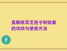 直肠癌灵芝孢子粉胶囊的功效与使用方法