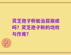 灵芝孢子粉能治尿崩症吗？灵芝孢子粉的功效与作用？
