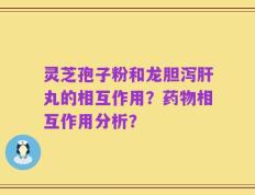 灵芝孢子粉和龙胆泻肝丸的相互作用？药物相互作用分析？