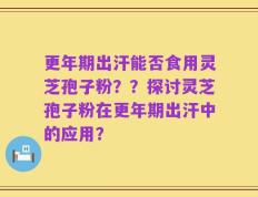更年期出汗能否食用灵芝孢子粉？？探讨灵芝孢子粉在更年期出汗中的应用？