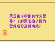 灵芝孢子粉都有什么营养？了解灵芝孢子粉的营养成分及其功效？