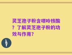 灵芝孢子粉含嘌呤核酸？了解灵芝孢子粉的功效与作用？