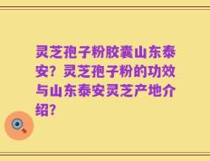 灵芝孢子粉胶囊山东泰安？灵芝孢子粉的功效与山东泰安灵芝产地介绍？