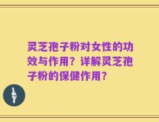 灵芝孢子粉对女性的功效与作用？详解灵芝孢子粉的保健作用？