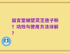 益言堂破壁灵芝孢子粉？功效与使用方法详解？