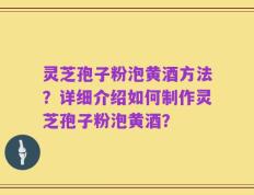 灵芝孢子粉泡黄酒方法？详细介绍如何制作灵芝孢子粉泡黄酒？