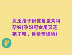 灵芝孢子粉食用量大吗孕妇(孕妇可食用灵芝孢子粉，用量需谨慎)