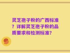 灵芝孢子粉的广西标准？详解灵芝孢子粉的品质要求和检测标准？