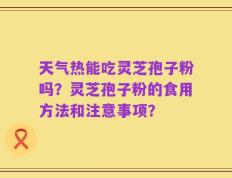 天气热能吃灵芝孢子粉吗？灵芝孢子粉的食用方法和注意事项？