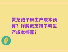 灵芝孢子粉生产成本预算？详解灵芝孢子粉生产成本核算？